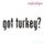 Got Turkey