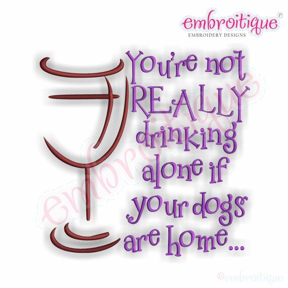 You're Not Really Drinking Alone if Your Dogs are Home Embroidery Design